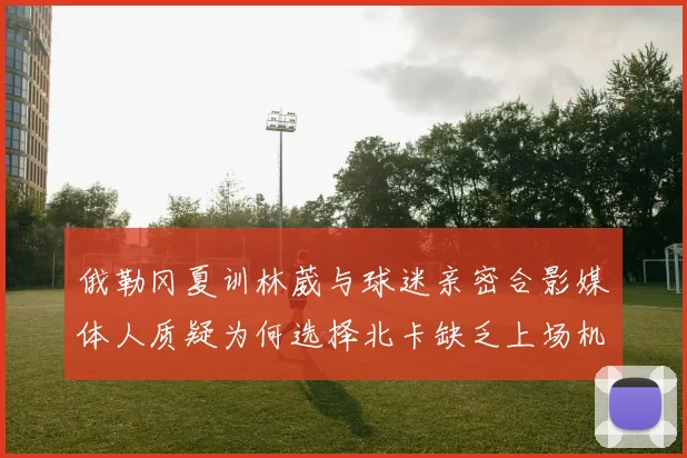 俄勒冈夏训林葳与球迷亲密合影媒体人质疑为何选择北卡缺乏上场机会
