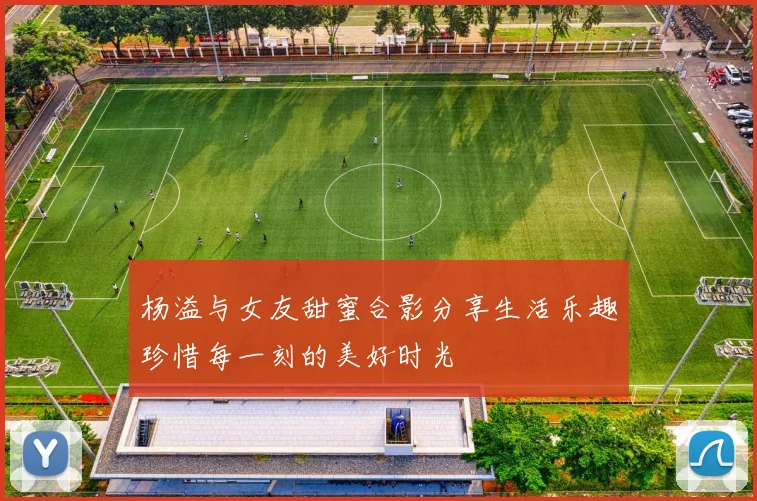 杨溢与女友甜蜜合影分享生活乐趣珍惜每一刻的美好时光