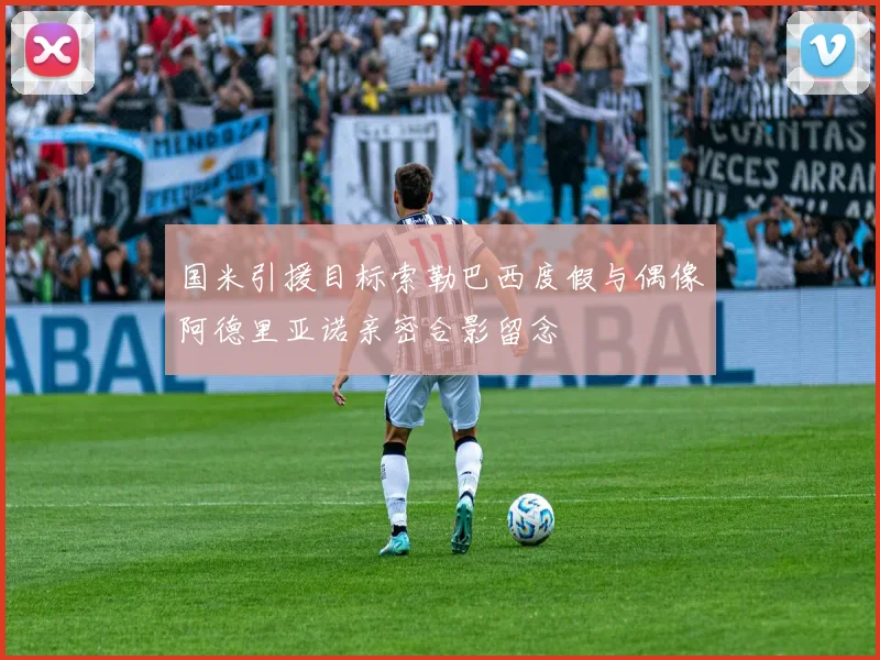 国米引援目标索勒巴西度假与偶像阿德里亚诺亲密合影留念