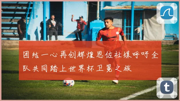 团结一心再创辉煌恩佐社媒呼吁全队共同踏上世界杯卫冕之旅