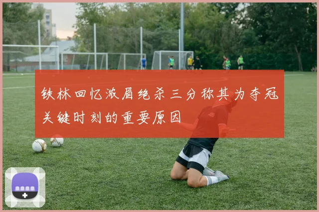 铁林回忆浓眉绝杀三分称其为夺冠关键时刻的重要原因