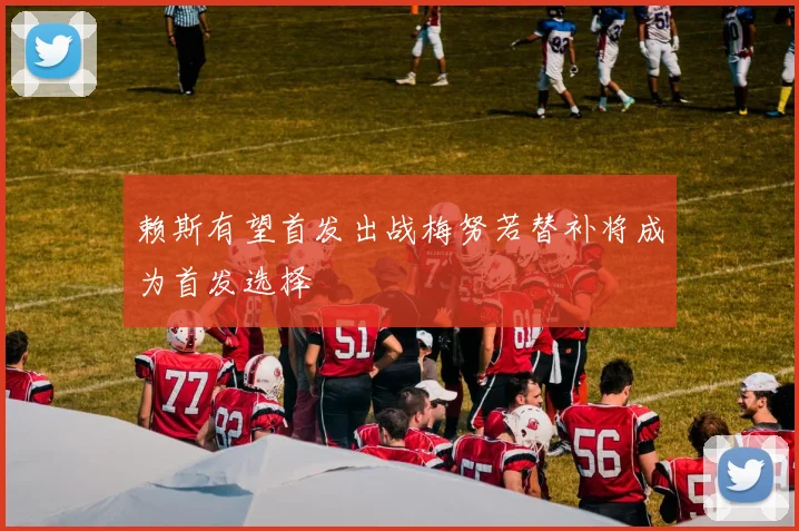 赖斯有望首发出战梅努若替补将成为首发选择