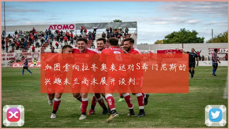 加图索向拉齐奥表达对S希门尼斯的兴趣米兰尚未展开谈判