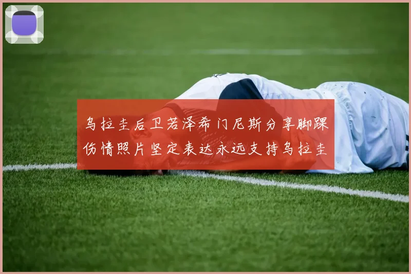 乌拉圭后卫若泽希门尼斯分享脚踝伤情照片坚定表达永远支持乌拉圭