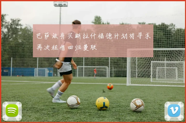 巴萨放弃买断拉什福德计划将寻求再次租借回归曼联