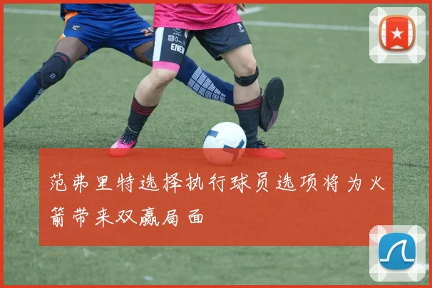 范弗里特选择执行球员选项将为火箭带来双赢局面