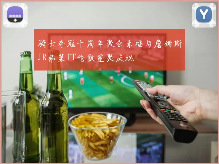 骑士夺冠十周年聚会乐福与詹姆斯JR弗莱TT伦敦重聚庆祝