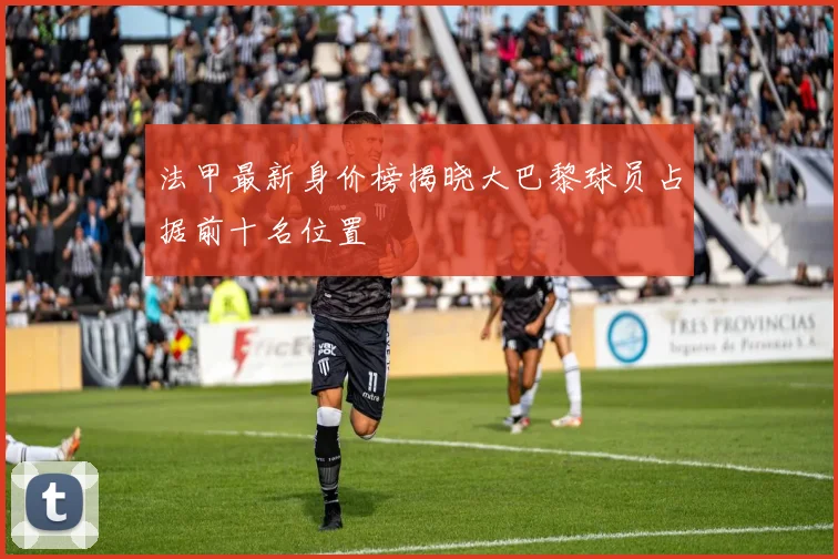 法甲最新身价榜揭晓大巴黎球员占据前十名位置