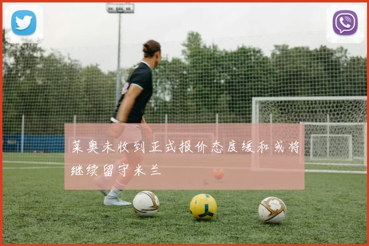 莱奥未收到正式报价态度缓和或将继续留守米兰