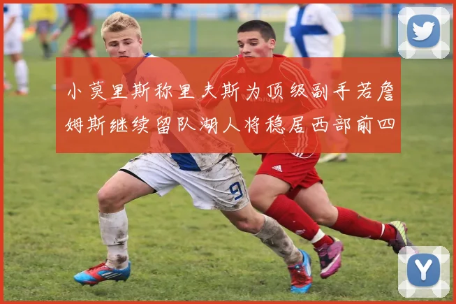 小莫里斯称里夫斯为顶级副手若詹姆斯继续留队湖人将稳居西部前四