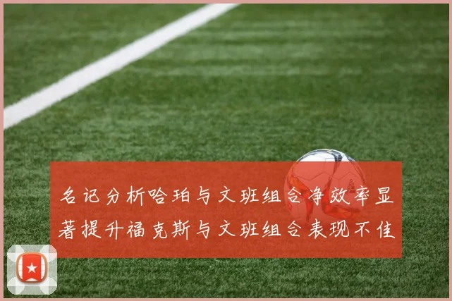 名记分析哈珀与文班组合净效率显著提升福克斯与文班组合表现不佳差距明显