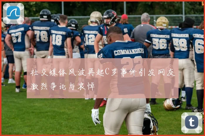 社交媒体风波再起C罗事件引发网友激烈争论与哀悼