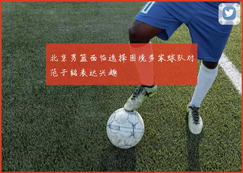 北京男篮面临选择困境多家球队对范子铭表达兴趣