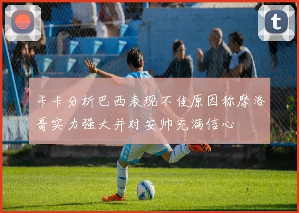 卡卡分析巴西表现不佳原因称摩洛哥实力强大并对安帅充满信心