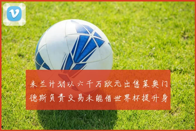 米兰计划以六千万欧元出售莱奥门德斯负责交易未能借世界杯提升身价
